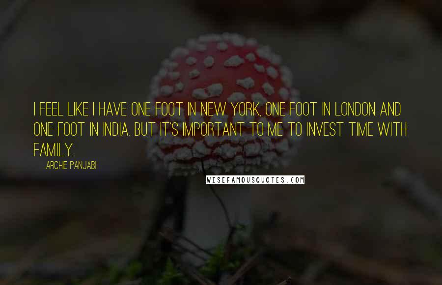 Archie Panjabi Quotes: I feel like I have one foot in New York, one foot in London and one foot in India. But it's important to me to invest time with family.