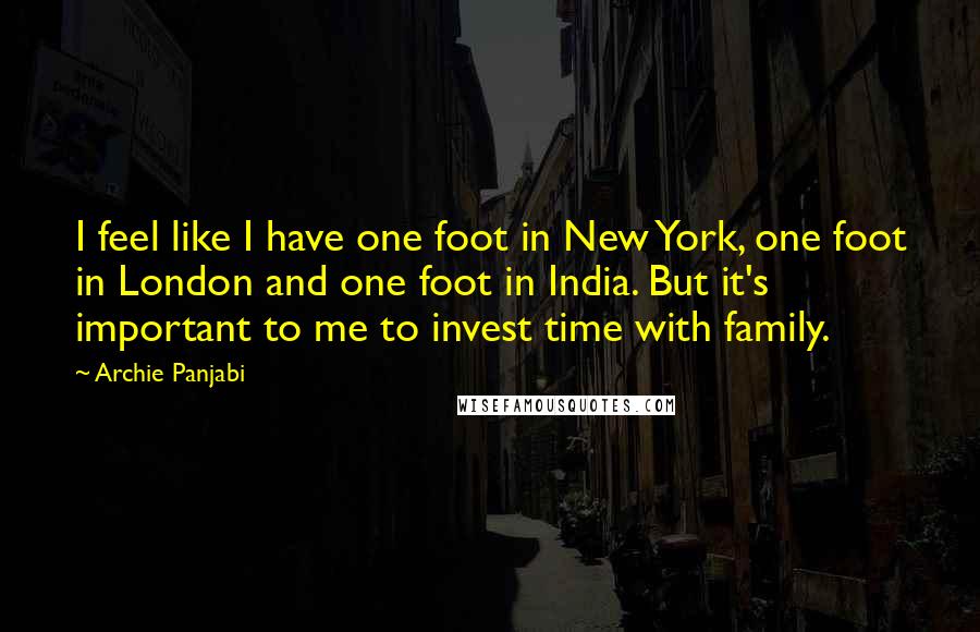 Archie Panjabi Quotes: I feel like I have one foot in New York, one foot in London and one foot in India. But it's important to me to invest time with family.