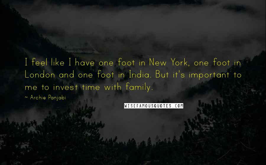 Archie Panjabi Quotes: I feel like I have one foot in New York, one foot in London and one foot in India. But it's important to me to invest time with family.