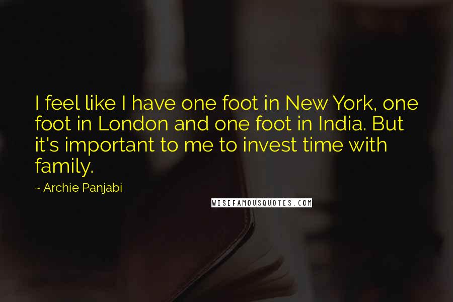 Archie Panjabi Quotes: I feel like I have one foot in New York, one foot in London and one foot in India. But it's important to me to invest time with family.