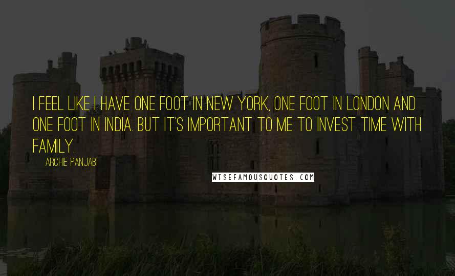 Archie Panjabi Quotes: I feel like I have one foot in New York, one foot in London and one foot in India. But it's important to me to invest time with family.