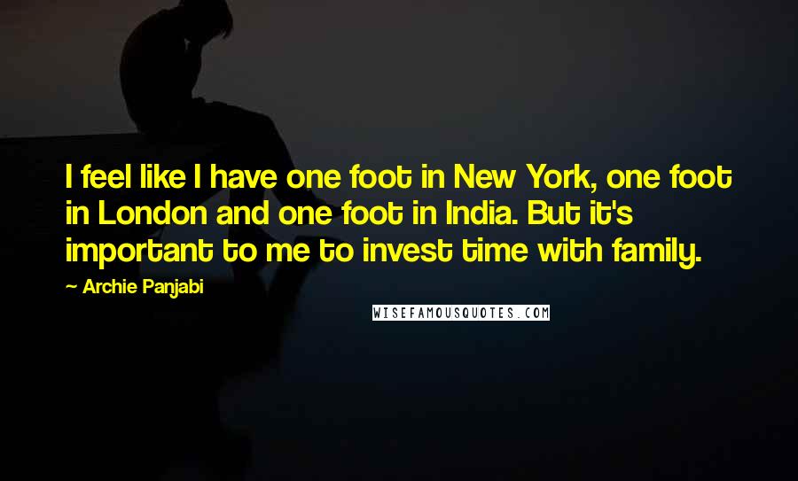 Archie Panjabi Quotes: I feel like I have one foot in New York, one foot in London and one foot in India. But it's important to me to invest time with family.