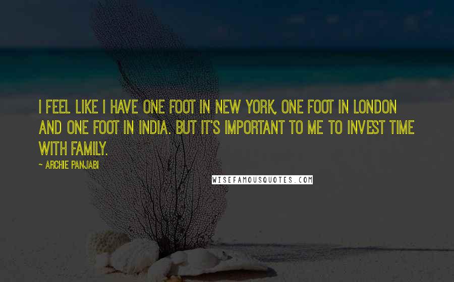 Archie Panjabi Quotes: I feel like I have one foot in New York, one foot in London and one foot in India. But it's important to me to invest time with family.
