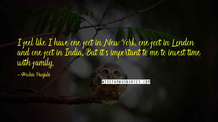 Archie Panjabi Quotes: I feel like I have one foot in New York, one foot in London and one foot in India. But it's important to me to invest time with family.