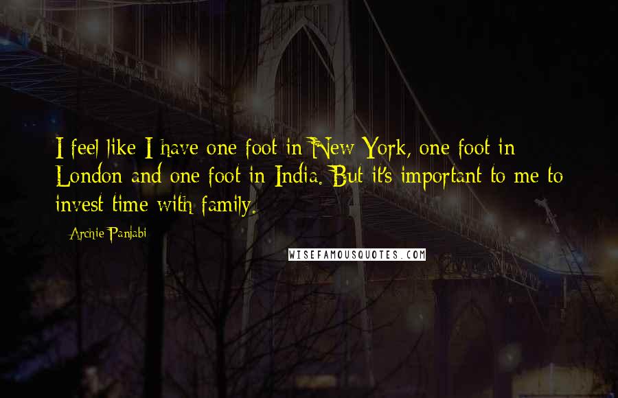 Archie Panjabi Quotes: I feel like I have one foot in New York, one foot in London and one foot in India. But it's important to me to invest time with family.