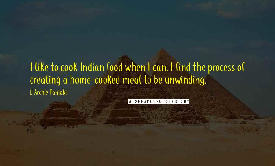 Archie Panjabi Quotes: I like to cook Indian food when I can. I find the process of creating a home-cooked meal to be unwinding.