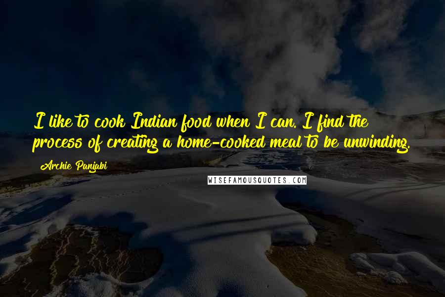 Archie Panjabi Quotes: I like to cook Indian food when I can. I find the process of creating a home-cooked meal to be unwinding.