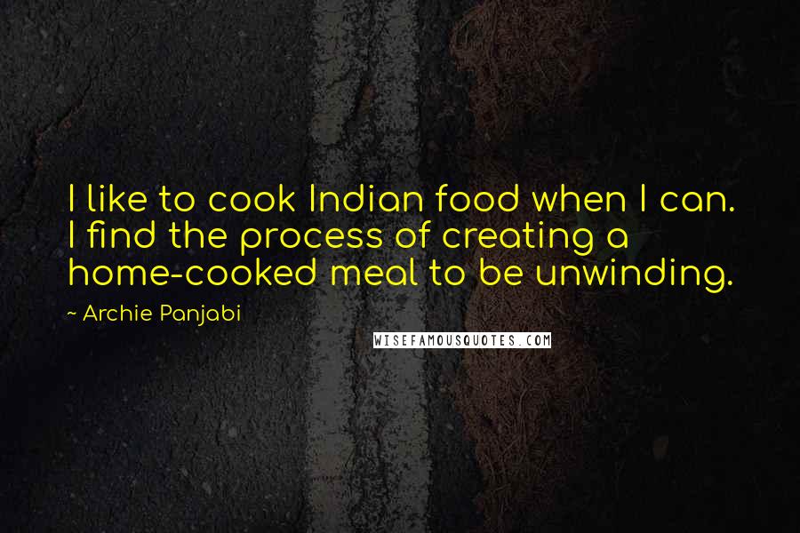 Archie Panjabi Quotes: I like to cook Indian food when I can. I find the process of creating a home-cooked meal to be unwinding.