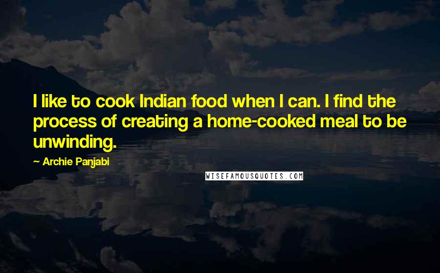 Archie Panjabi Quotes: I like to cook Indian food when I can. I find the process of creating a home-cooked meal to be unwinding.