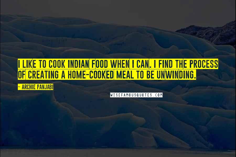 Archie Panjabi Quotes: I like to cook Indian food when I can. I find the process of creating a home-cooked meal to be unwinding.
