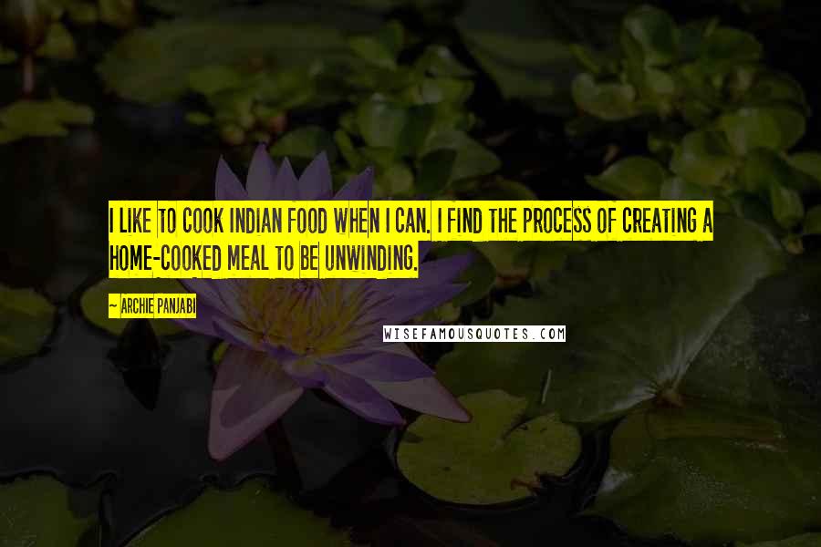 Archie Panjabi Quotes: I like to cook Indian food when I can. I find the process of creating a home-cooked meal to be unwinding.