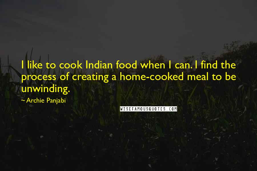 Archie Panjabi Quotes: I like to cook Indian food when I can. I find the process of creating a home-cooked meal to be unwinding.