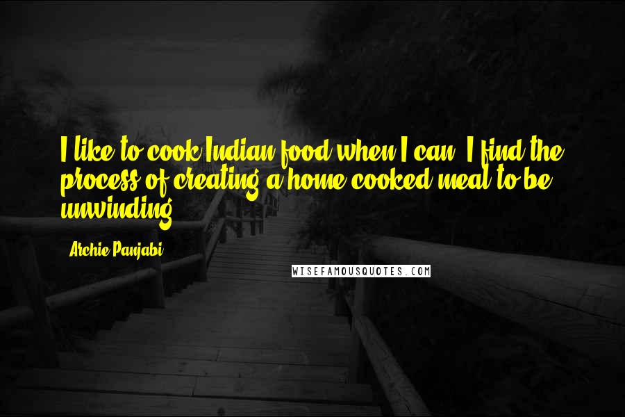 Archie Panjabi Quotes: I like to cook Indian food when I can. I find the process of creating a home-cooked meal to be unwinding.