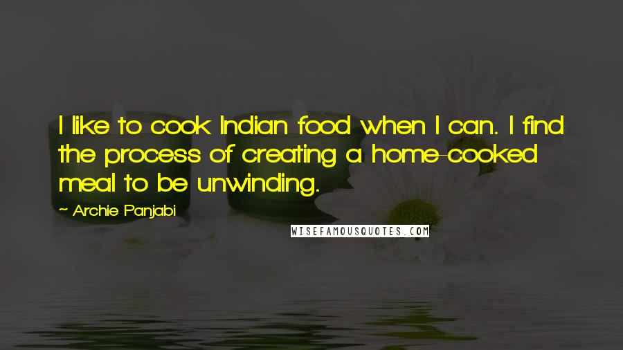 Archie Panjabi Quotes: I like to cook Indian food when I can. I find the process of creating a home-cooked meal to be unwinding.