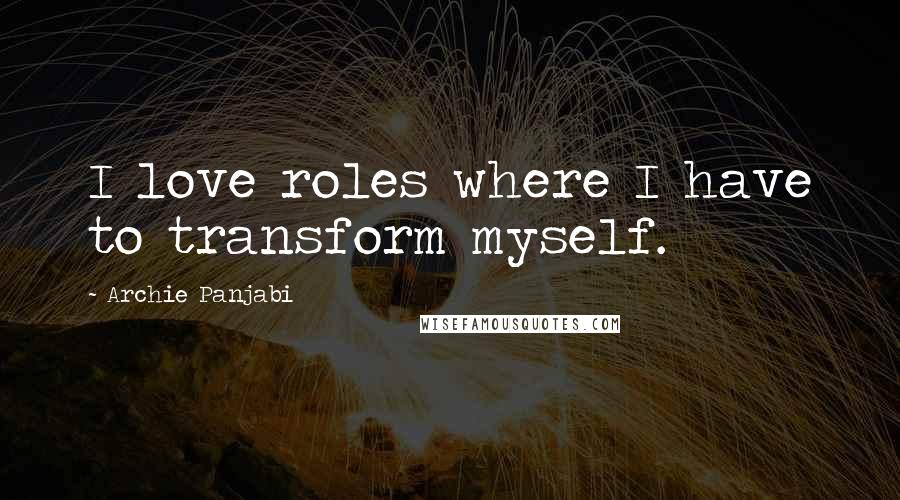 Archie Panjabi Quotes: I love roles where I have to transform myself.