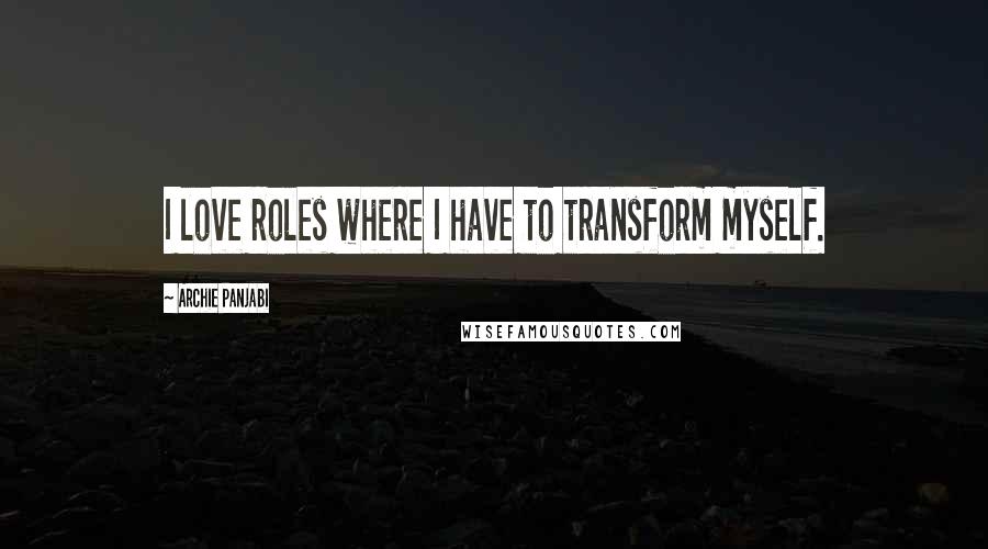 Archie Panjabi Quotes: I love roles where I have to transform myself.
