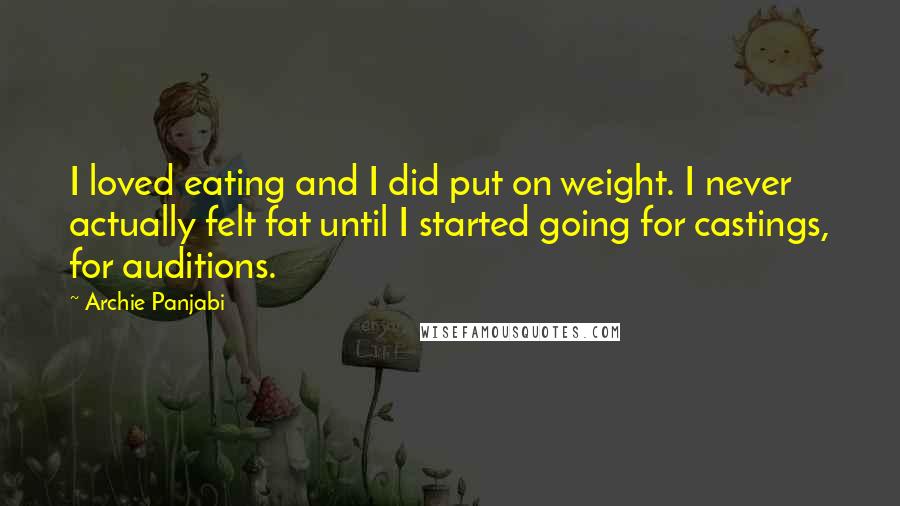 Archie Panjabi Quotes: I loved eating and I did put on weight. I never actually felt fat until I started going for castings, for auditions.