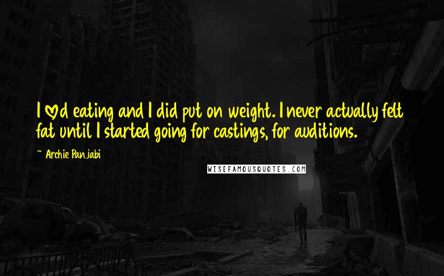 Archie Panjabi Quotes: I loved eating and I did put on weight. I never actually felt fat until I started going for castings, for auditions.