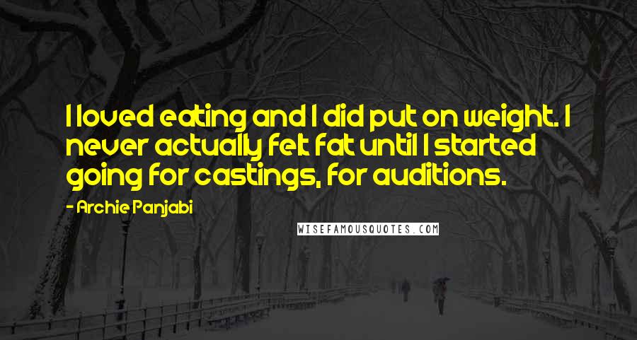 Archie Panjabi Quotes: I loved eating and I did put on weight. I never actually felt fat until I started going for castings, for auditions.