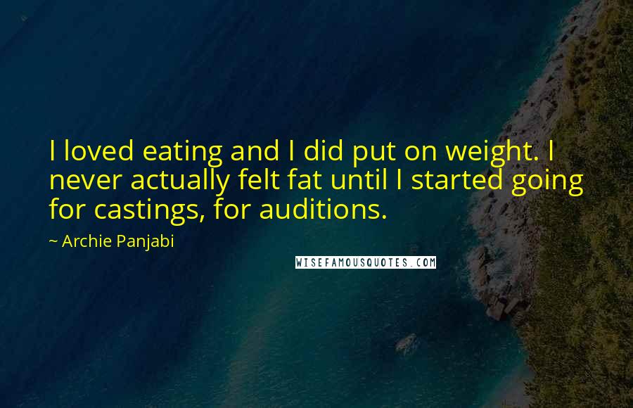 Archie Panjabi Quotes: I loved eating and I did put on weight. I never actually felt fat until I started going for castings, for auditions.