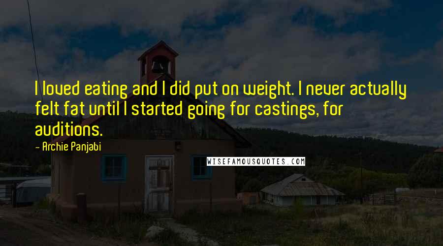 Archie Panjabi Quotes: I loved eating and I did put on weight. I never actually felt fat until I started going for castings, for auditions.