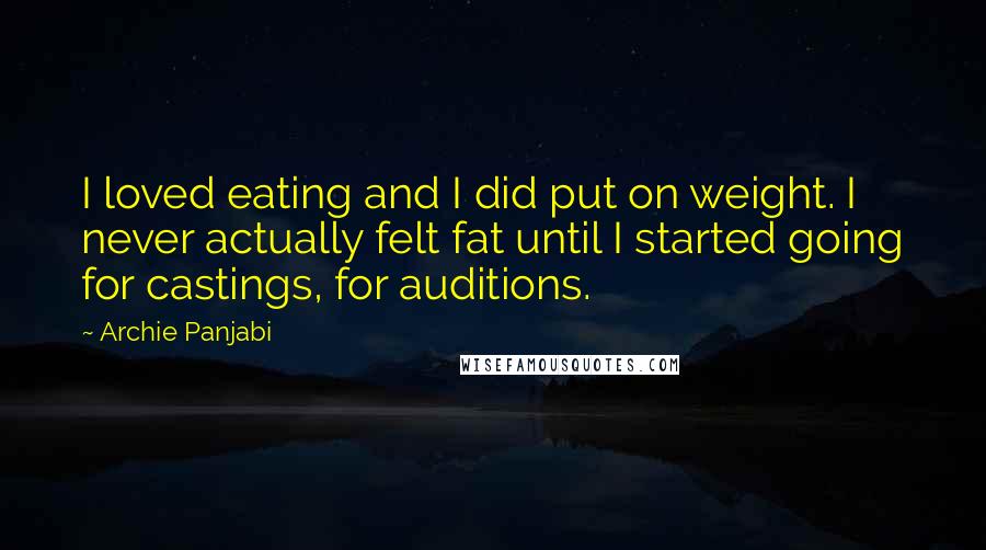 Archie Panjabi Quotes: I loved eating and I did put on weight. I never actually felt fat until I started going for castings, for auditions.