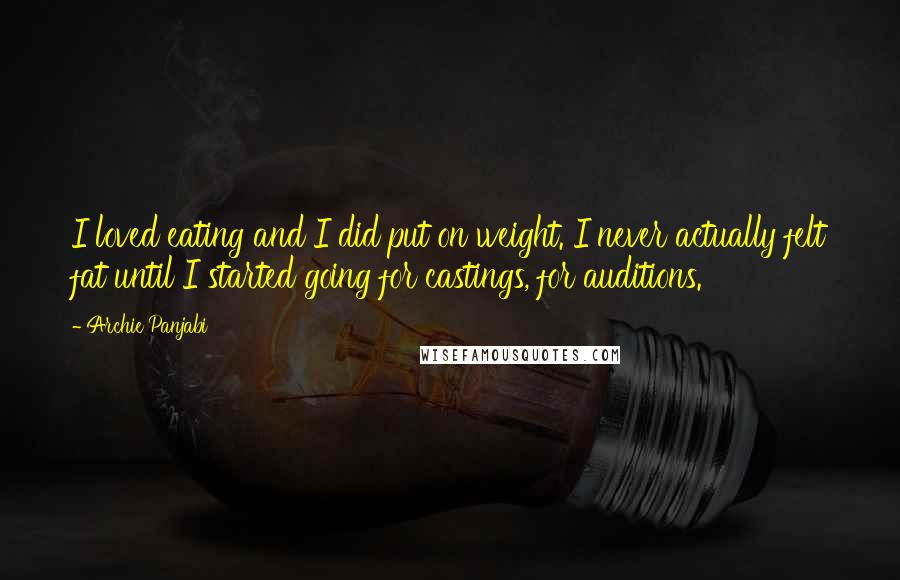 Archie Panjabi Quotes: I loved eating and I did put on weight. I never actually felt fat until I started going for castings, for auditions.