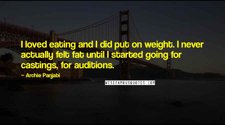 Archie Panjabi Quotes: I loved eating and I did put on weight. I never actually felt fat until I started going for castings, for auditions.