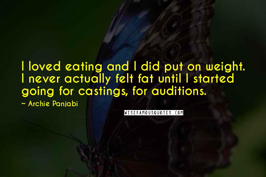 Archie Panjabi Quotes: I loved eating and I did put on weight. I never actually felt fat until I started going for castings, for auditions.