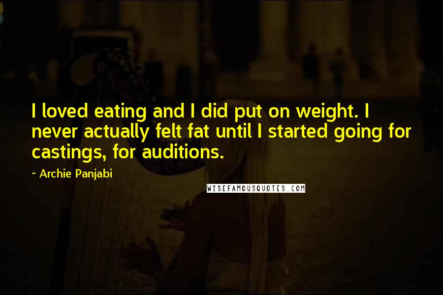 Archie Panjabi Quotes: I loved eating and I did put on weight. I never actually felt fat until I started going for castings, for auditions.