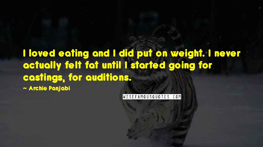 Archie Panjabi Quotes: I loved eating and I did put on weight. I never actually felt fat until I started going for castings, for auditions.