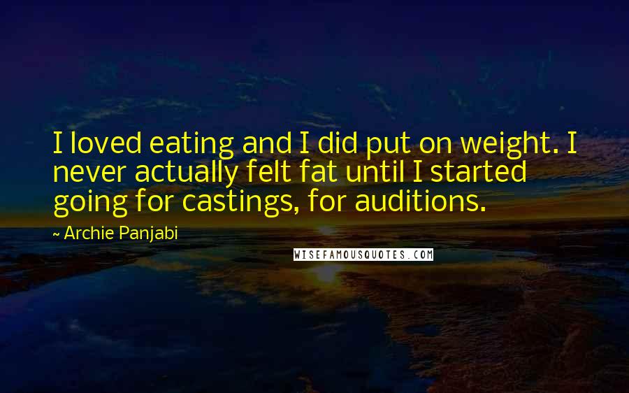 Archie Panjabi Quotes: I loved eating and I did put on weight. I never actually felt fat until I started going for castings, for auditions.