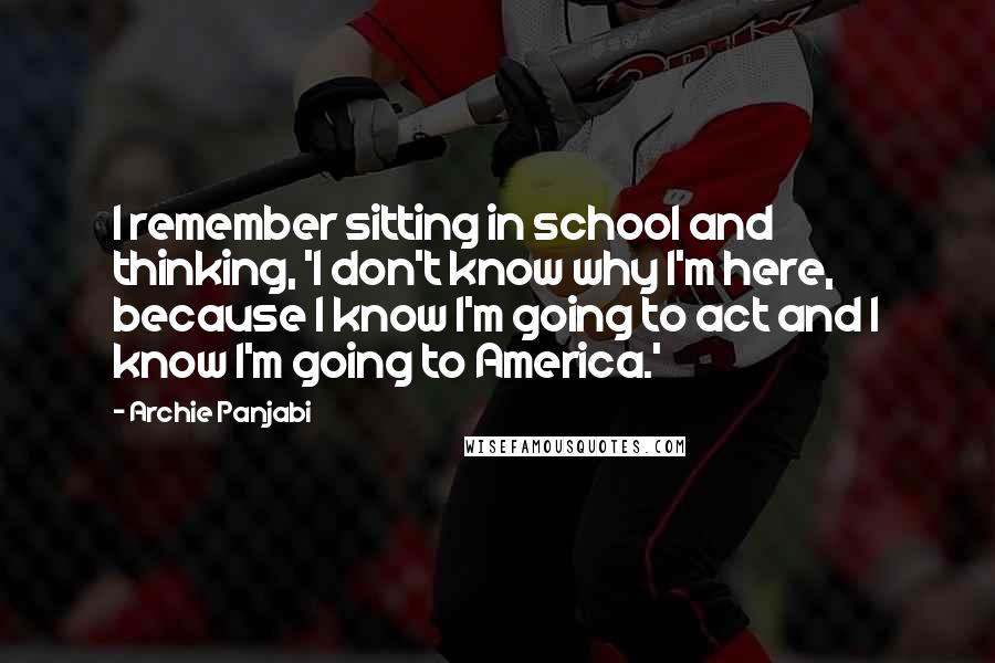 Archie Panjabi Quotes: I remember sitting in school and thinking, 'I don't know why I'm here, because I know I'm going to act and I know I'm going to America.'