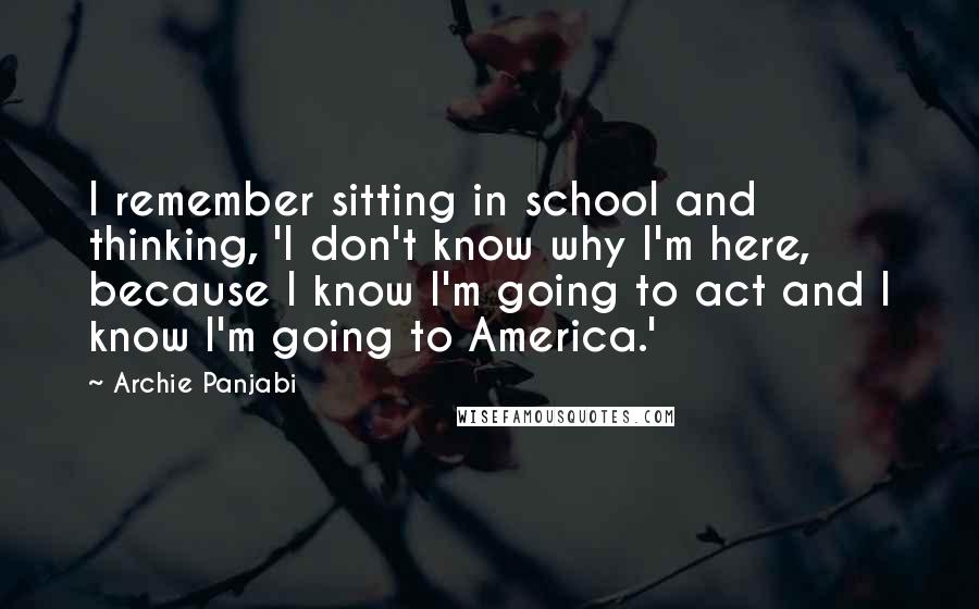 Archie Panjabi Quotes: I remember sitting in school and thinking, 'I don't know why I'm here, because I know I'm going to act and I know I'm going to America.'