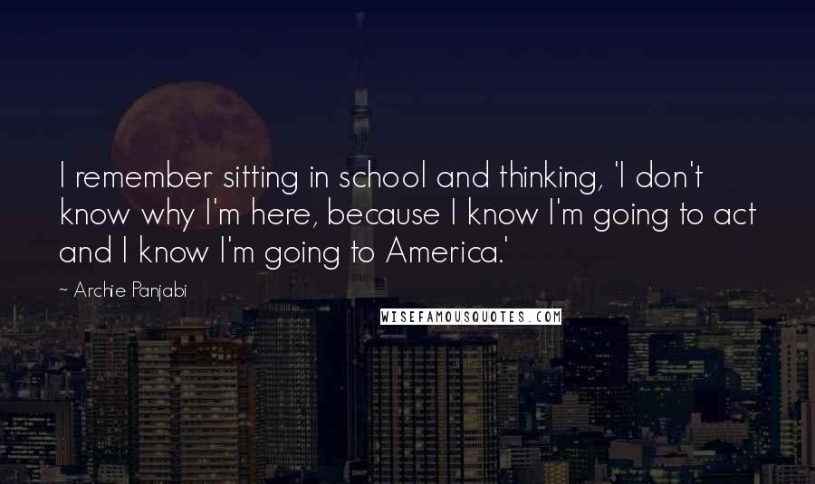 Archie Panjabi Quotes: I remember sitting in school and thinking, 'I don't know why I'm here, because I know I'm going to act and I know I'm going to America.'