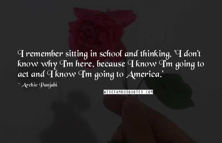 Archie Panjabi Quotes: I remember sitting in school and thinking, 'I don't know why I'm here, because I know I'm going to act and I know I'm going to America.'