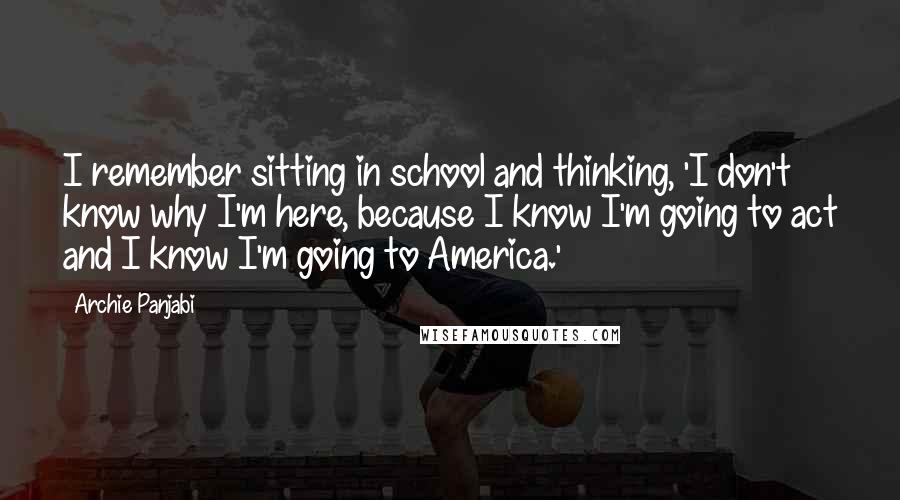 Archie Panjabi Quotes: I remember sitting in school and thinking, 'I don't know why I'm here, because I know I'm going to act and I know I'm going to America.'