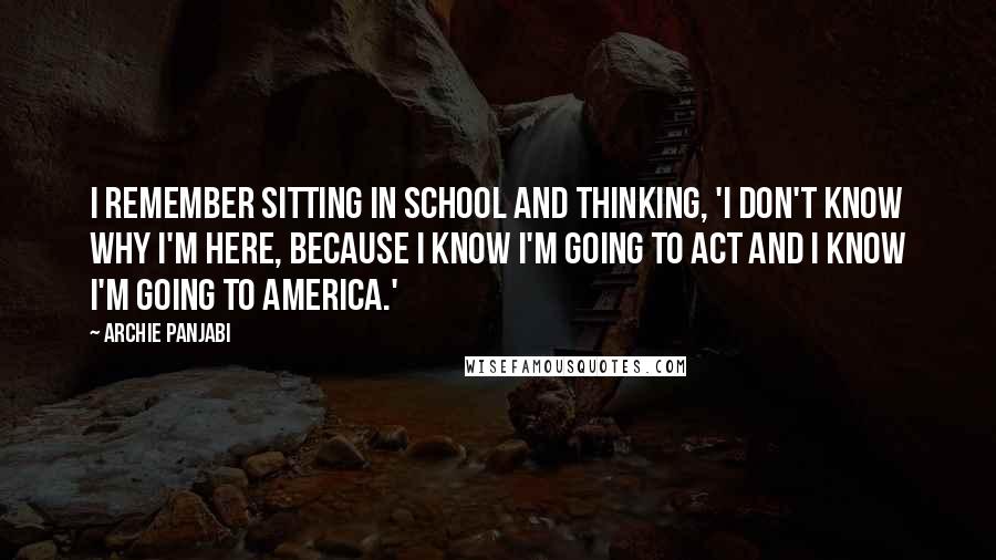 Archie Panjabi Quotes: I remember sitting in school and thinking, 'I don't know why I'm here, because I know I'm going to act and I know I'm going to America.'