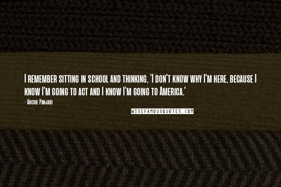 Archie Panjabi Quotes: I remember sitting in school and thinking, 'I don't know why I'm here, because I know I'm going to act and I know I'm going to America.'