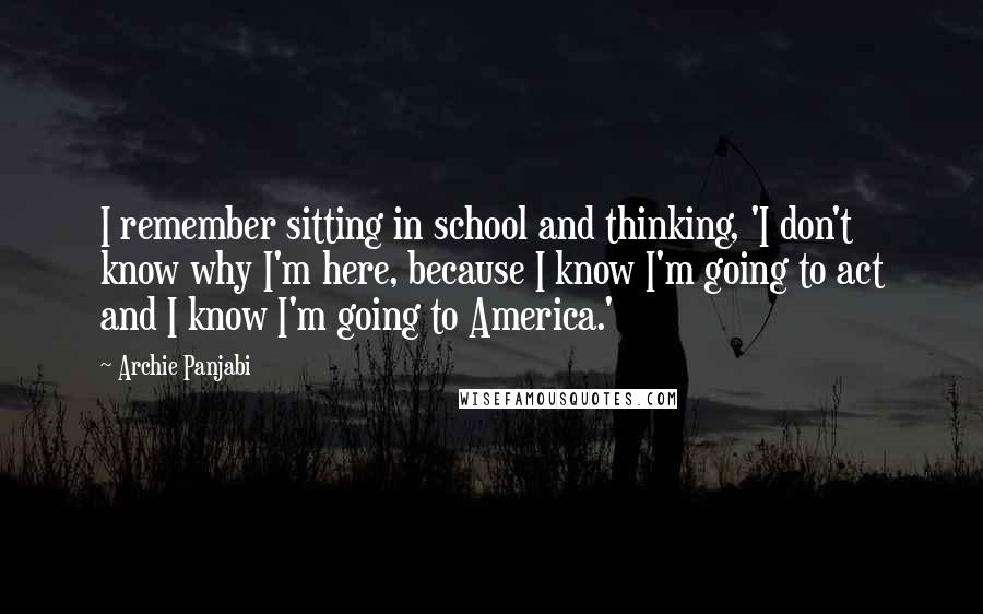 Archie Panjabi Quotes: I remember sitting in school and thinking, 'I don't know why I'm here, because I know I'm going to act and I know I'm going to America.'