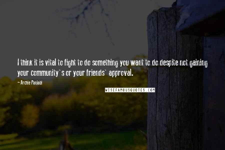 Archie Panjabi Quotes: I think it is vital to fight to do something you want to do despite not gaining your community's or your friends' approval.