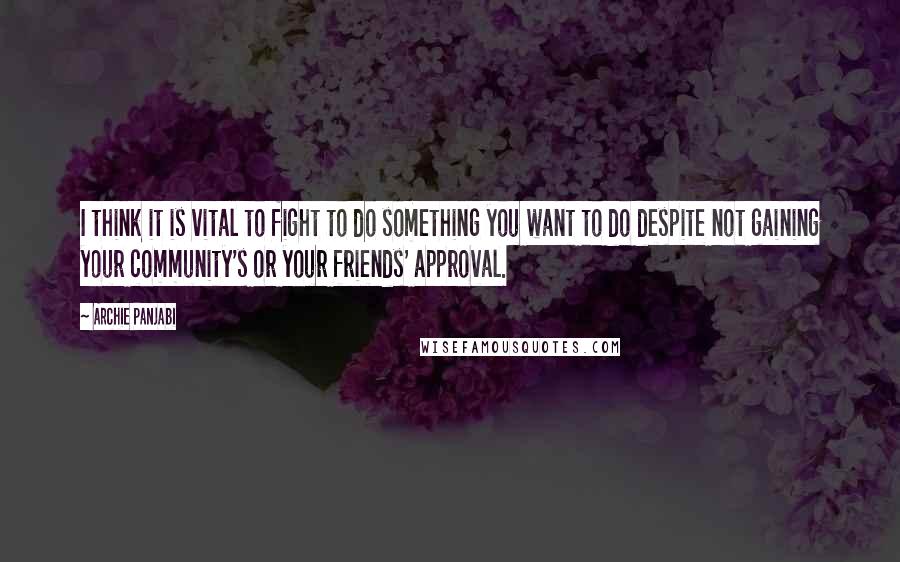 Archie Panjabi Quotes: I think it is vital to fight to do something you want to do despite not gaining your community's or your friends' approval.