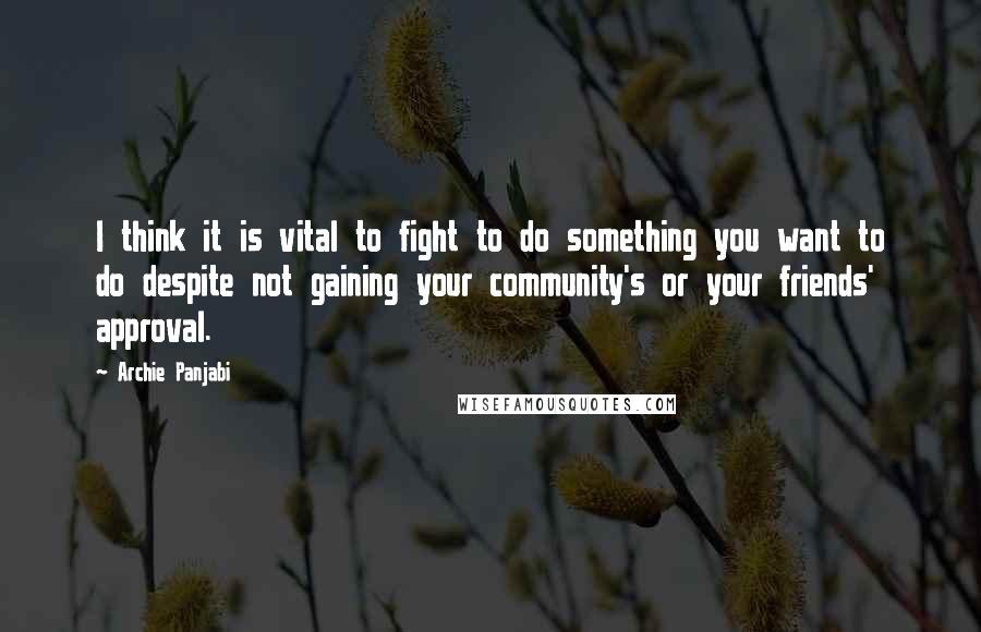 Archie Panjabi Quotes: I think it is vital to fight to do something you want to do despite not gaining your community's or your friends' approval.