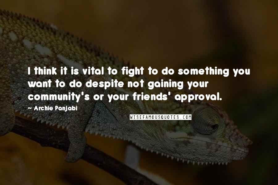 Archie Panjabi Quotes: I think it is vital to fight to do something you want to do despite not gaining your community's or your friends' approval.