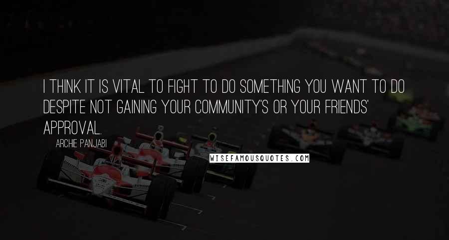 Archie Panjabi Quotes: I think it is vital to fight to do something you want to do despite not gaining your community's or your friends' approval.