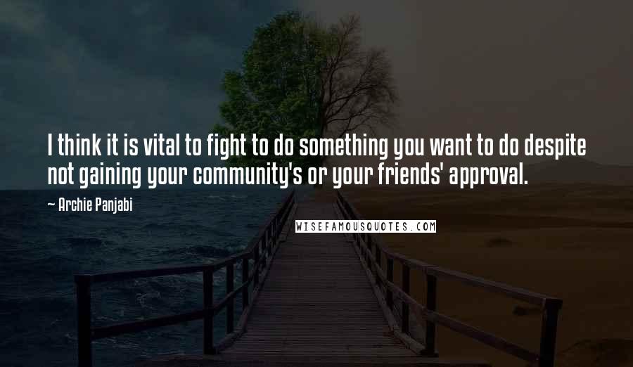 Archie Panjabi Quotes: I think it is vital to fight to do something you want to do despite not gaining your community's or your friends' approval.