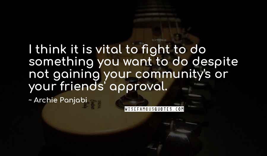 Archie Panjabi Quotes: I think it is vital to fight to do something you want to do despite not gaining your community's or your friends' approval.