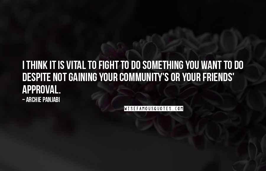 Archie Panjabi Quotes: I think it is vital to fight to do something you want to do despite not gaining your community's or your friends' approval.