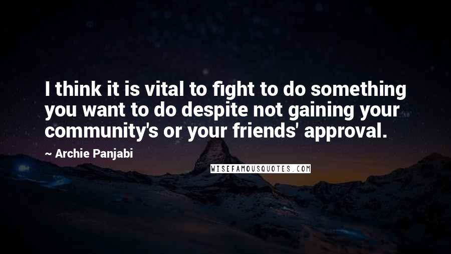 Archie Panjabi Quotes: I think it is vital to fight to do something you want to do despite not gaining your community's or your friends' approval.