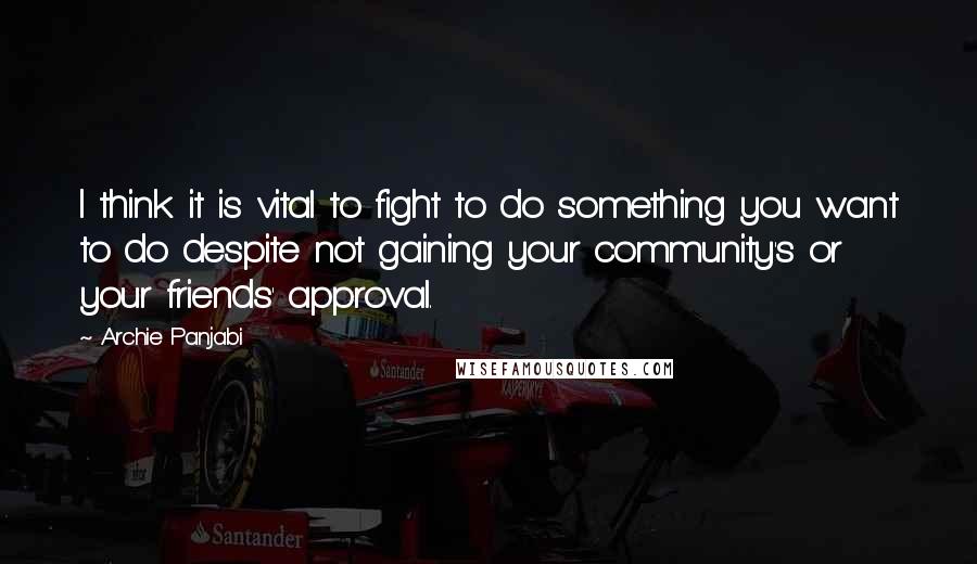 Archie Panjabi Quotes: I think it is vital to fight to do something you want to do despite not gaining your community's or your friends' approval.